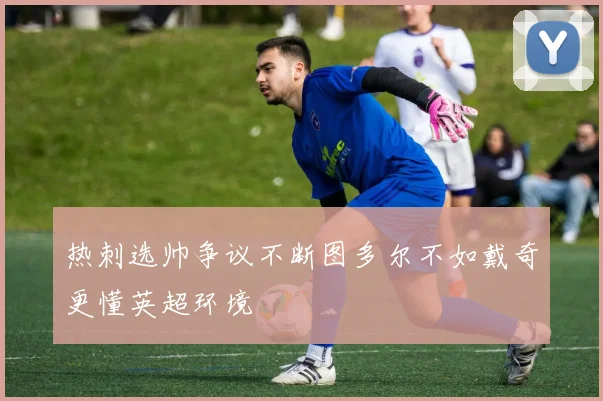 热刺选帅争议不断图多尔不如戴奇更懂英超环境