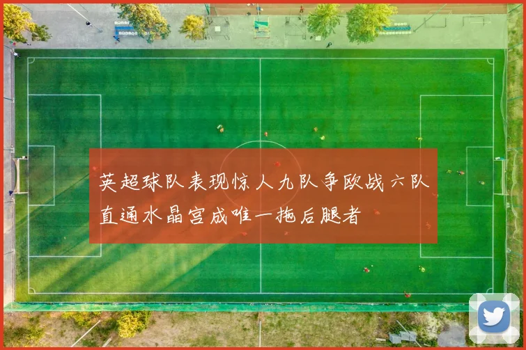 英超球队表现惊人九队争欧战六队直通水晶宫成唯一拖后腿者