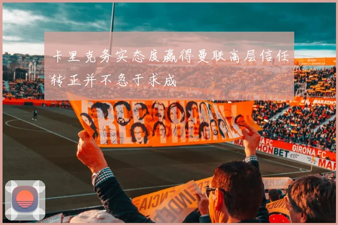 卡里克务实态度赢得曼联高层信任转正并不急于求成