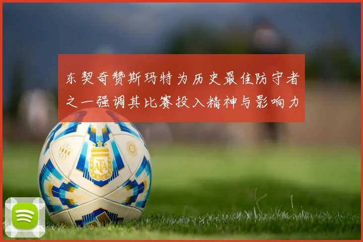 东契奇赞斯玛特为历史最佳防守者之一强调其比赛投入精神与影响力