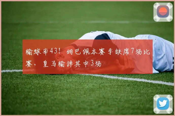 输球率43！姆巴佩本赛季缺席7场比赛，皇马输掉其中3场