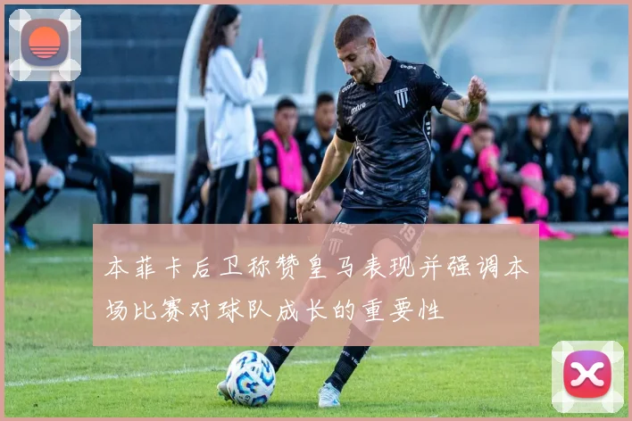 本菲卡后卫称赞皇马表现并强调本场比赛对球队成长的重要性