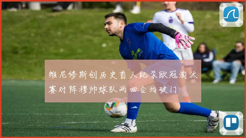 维尼修斯创历史首人纪录欧冠淘汰赛对阵穆帅球队两回合均破门