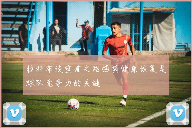 拉科布谈重建之路强调健康恢复是球队竞争力的关键