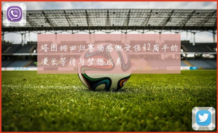 塔图姆回归赛场感慨受伤42周半的漫长等待与梦想成真