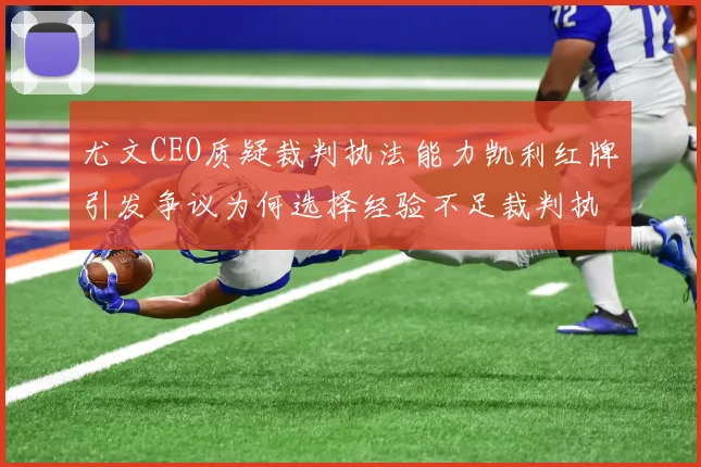 尤文CEO质疑裁判执法能力凯利红牌引发争议为何选择经验不足裁判执法欧冠比赛