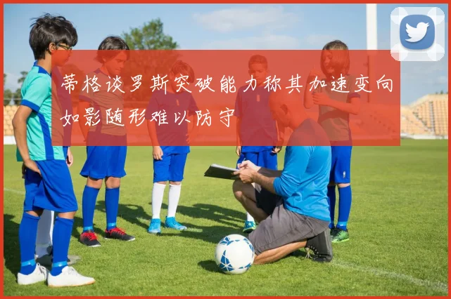 蒂格谈罗斯突破能力称其加速变向如影随形难以防守
