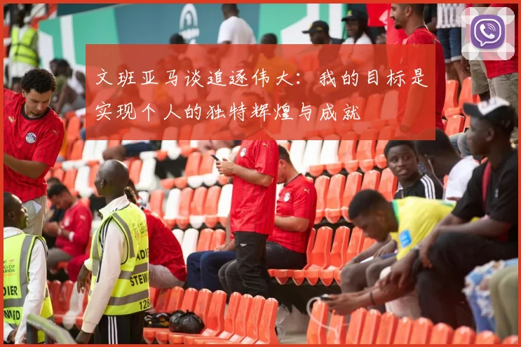 文班亚马谈追逐伟大：我的目标是实现个人的独特辉煌与成就