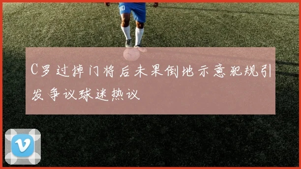 C罗过掉门将后未果倒地示意犯规引发争议球迷热议