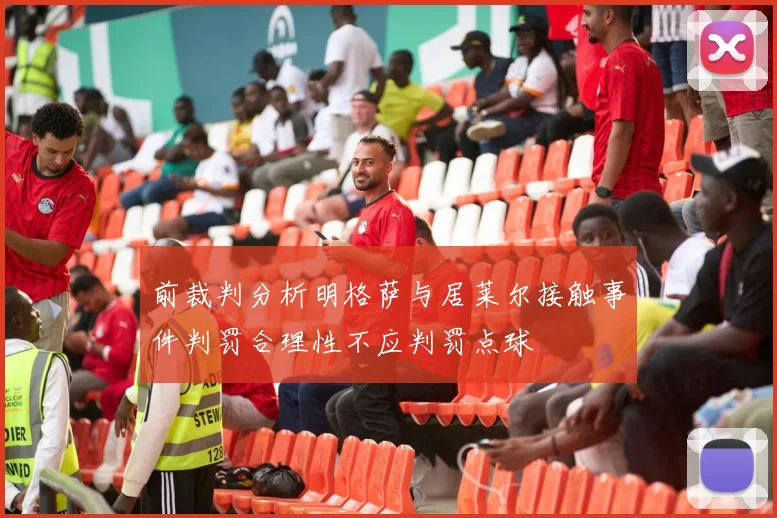 前裁判分析明格萨与居莱尔接触事件判罚合理性不应判罚点球