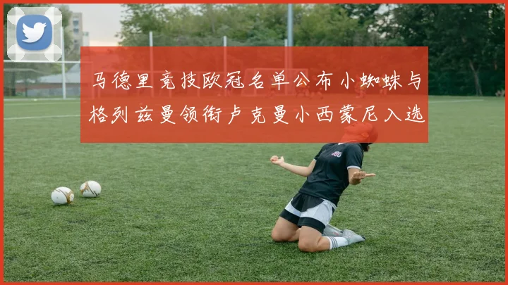 马德里竞技欧冠名单公布小蜘蛛与格列兹曼领衔卢克曼小西蒙尼入选