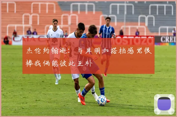 杰伦约翰逊：与库明加搭档感觉很棒我俩能彼此互补