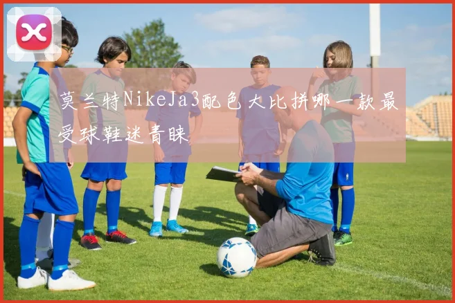 莫兰特NikeJa3配色大比拼哪一款最受球鞋迷青睐