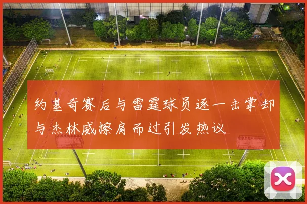约基奇赛后与雷霆球员逐一击掌却与杰林威擦肩而过引发热议
