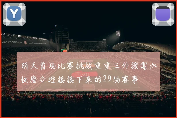 明天首场比赛挑战重重三外援需加快磨合迎接接下来的29场赛事
