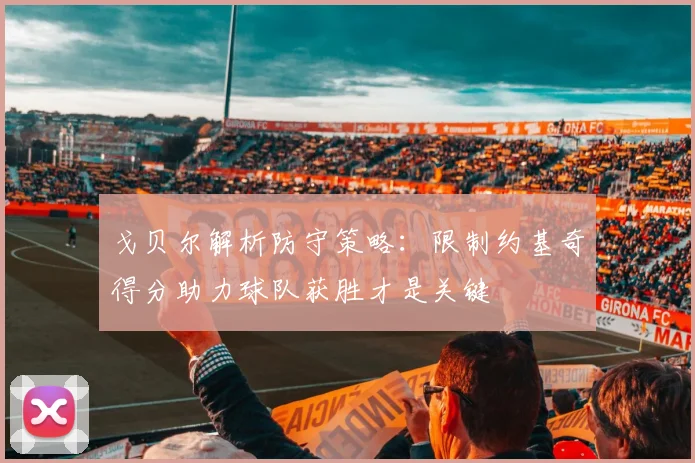 戈贝尔解析防守策略：限制约基奇得分助力球队获胜才是关键