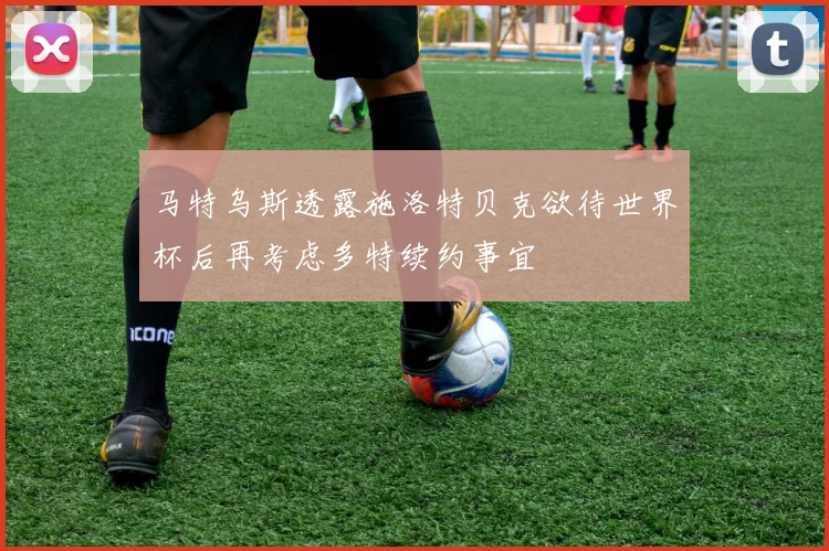 马特乌斯透露施洛特贝克欲待世界杯后再考虑多特续约事宜
